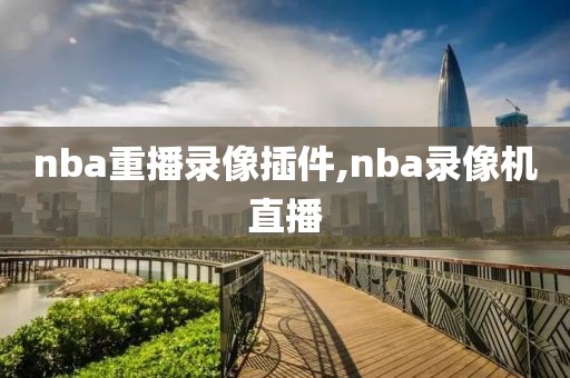 nba重播录像插件,nba录像机直播