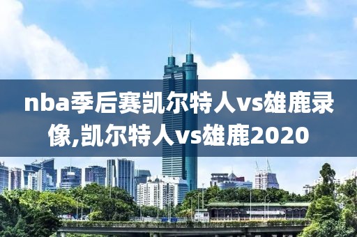 nba季后赛凯尔特人vs雄鹿录像,凯尔特人vs雄鹿2020