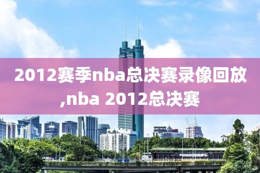 2012赛季nba总决赛录像回放,nba 2012总决赛