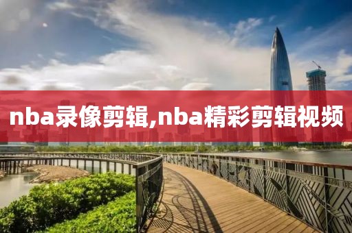 nba录像剪辑,nba精彩剪辑视频