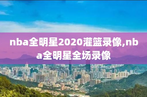 nba全明星2020灌篮录像,nba全明星全场录像