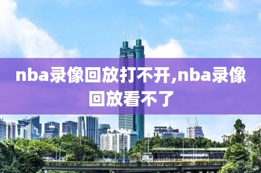 nba录像回放打不开,nba录像回放看不了