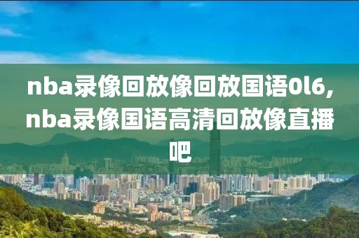 nba录像回放像回放国语0l6,nba录像国语高清回放像直播吧
