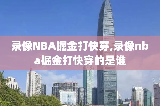 录像NBA掘金打快穿,录像nba掘金打快穿的是谁