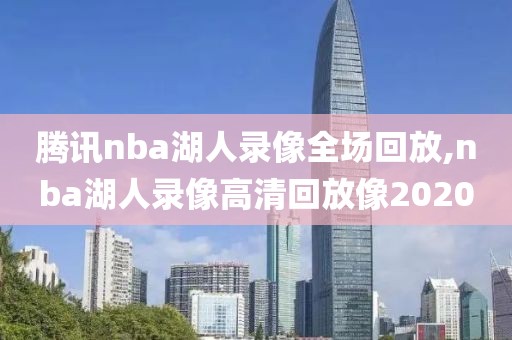 腾讯nba湖人录像全场回放,nba湖人录像高清回放像2020