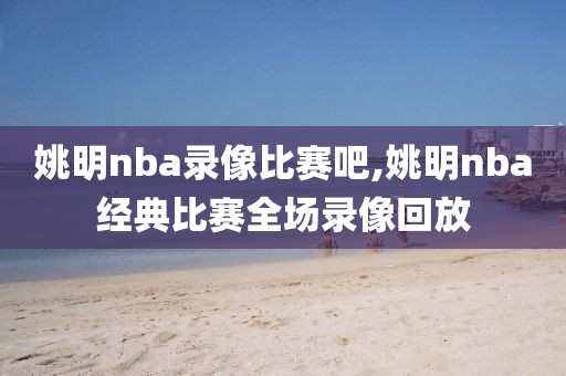 姚明nba录像比赛吧,姚明nba经典比赛全场录像回放