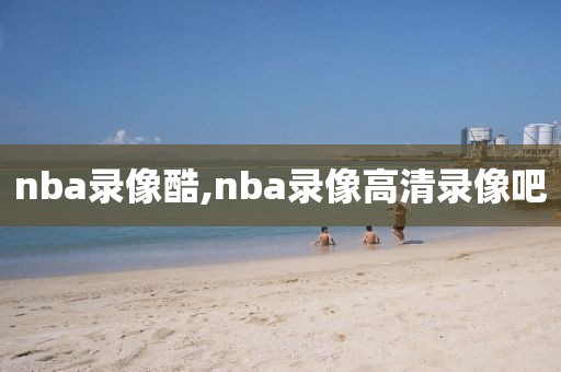 nba录像酷,nba录像高清录像吧