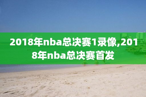 2018年nba总决赛1录像,2018年nba总决赛首发