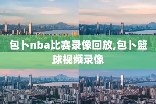 包卜nba比赛录像回放,包卜篮球视频录像