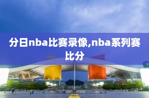 分日nba比赛录像,nba系列赛比分