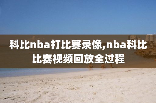 科比nba打比赛录像,nba科比比赛视频回放全过程