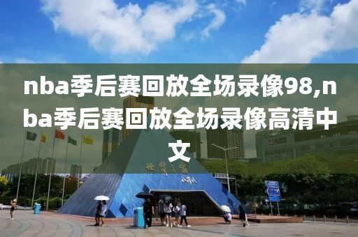 nba季后赛回放全场录像98,nba季后赛回放全场录像高清中文