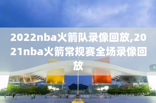 2022nba火箭队录像回放,2021nba火箭常规赛全场录像回放