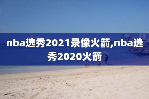 nba选秀2021录像火箭,nba选秀2020火箭