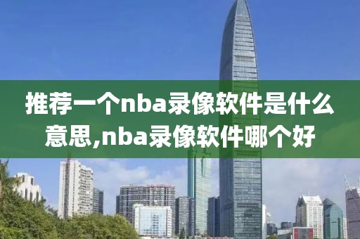 推荐一个nba录像软件是什么意思,nba录像软件哪个好