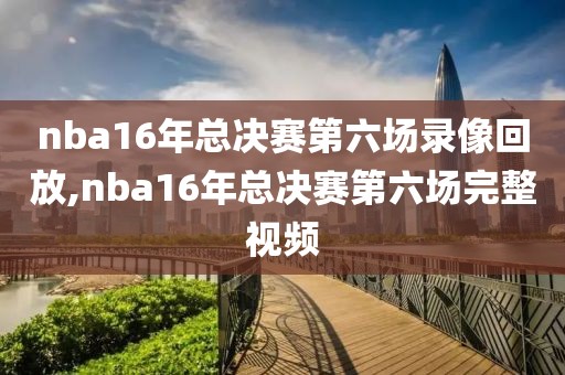 nba16年总决赛第六场录像回放,nba16年总决赛第六场完整视频
