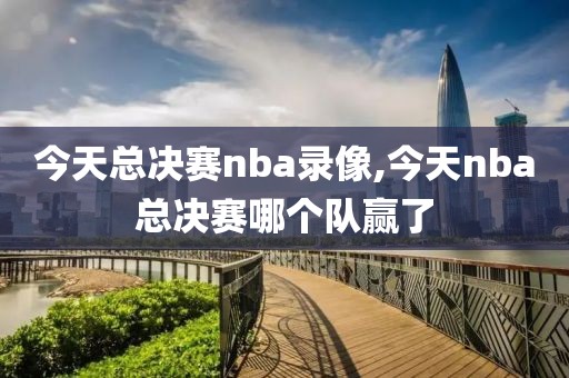 今天总决赛nba录像,今天nba总决赛哪个队赢了