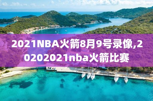 2021NBA火箭8月9号录像,20202021nba火箭比赛