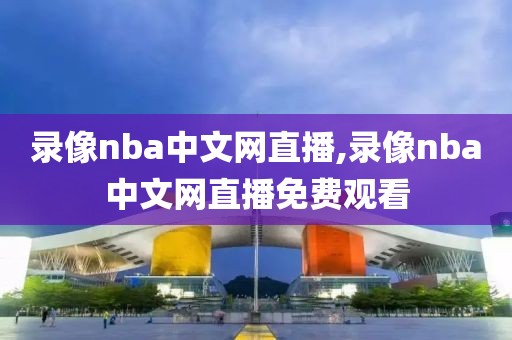 录像nba中文网直播,录像nba中文网直播免费观看