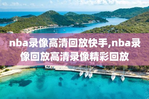 nba录像高清回放快手,nba录像回放高清录像精彩回放