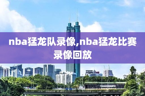 nba猛龙队录像,nba猛龙比赛录像回放