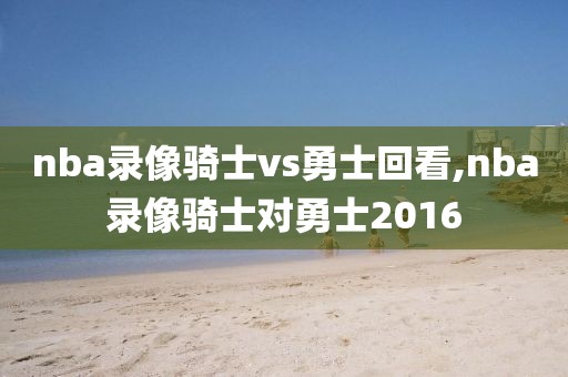 nba录像骑士vs勇士回看,nba录像骑士对勇士2016