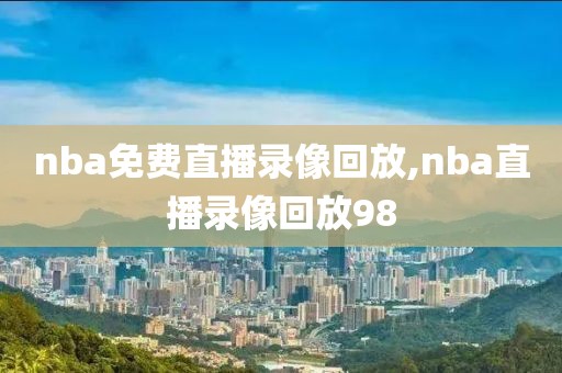nba免费直播录像回放,nba直播录像回放98
