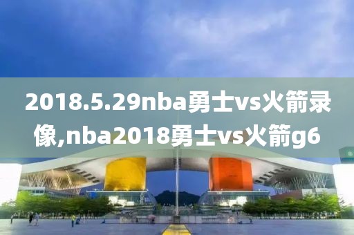 2018.5.29nba勇士vs火箭录像,nba2018勇士vs火箭g6