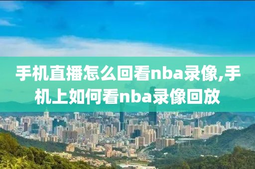 手机直播怎么回看nba录像,手机上如何看nba录像回放