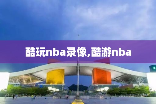 酷玩nba录像,酷游nba