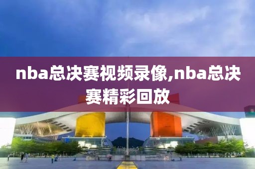 nba总决赛视频录像,nba总决赛精彩回放