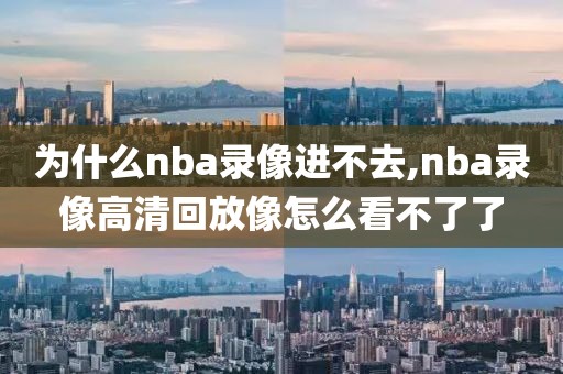 为什么nba录像进不去,nba录像高清回放像怎么看不了了