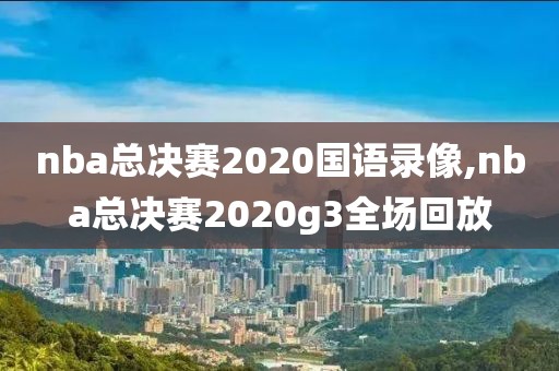 nba总决赛2020国语录像,nba总决赛2020g3全场回放