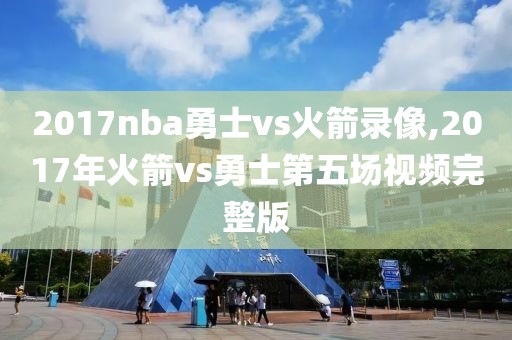 2017nba勇士vs火箭录像,2017年火箭vs勇士第五场视频完整版