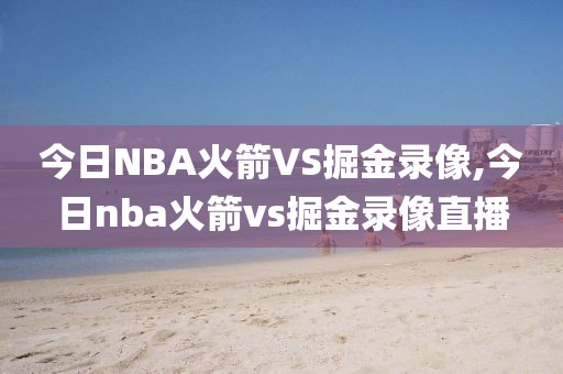 今日NBA火箭VS掘金录像,今日nba火箭vs掘金录像直播