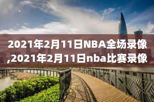 2021年2月11日NBA全场录像,2021年2月11日nba比赛录像