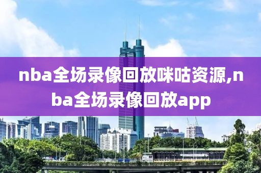 nba全场录像回放咪咕资源,nba全场录像回放app