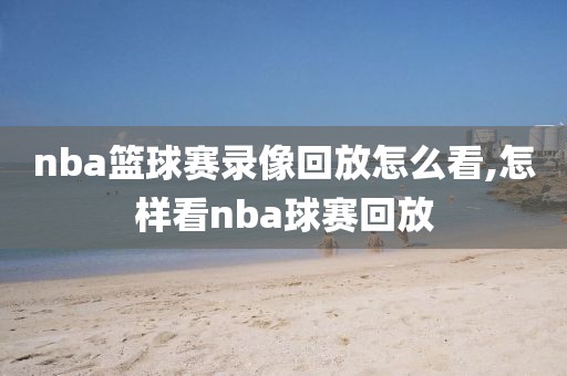 nba篮球赛录像回放怎么看,怎样看nba球赛回放