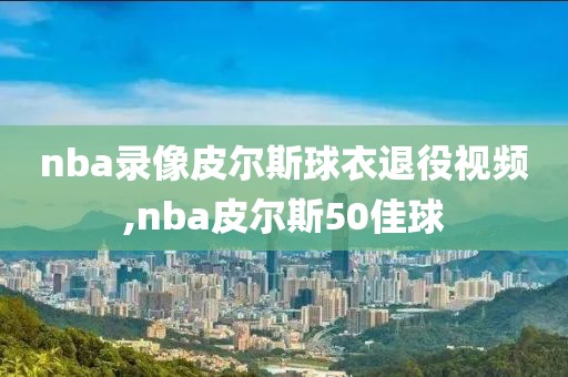 nba录像皮尔斯球衣退役视频,nba皮尔斯50佳球