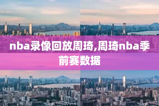 nba录像回放周琦,周琦nba季前赛数据