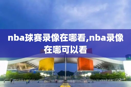 nba球赛录像在哪看,nba录像在哪可以看