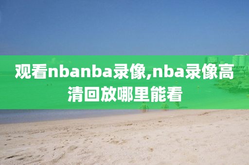观看nbanba录像,nba录像高清回放哪里能看