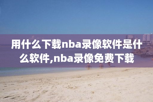 用什么下载nba录像软件是什么软件,nba录像免费下载
