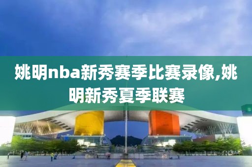 姚明nba新秀赛季比赛录像,姚明新秀夏季联赛