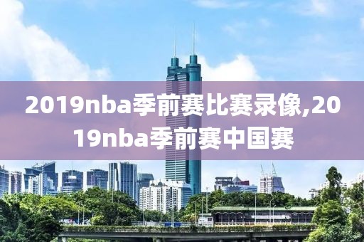 2019nba季前赛比赛录像,2019nba季前赛中国赛