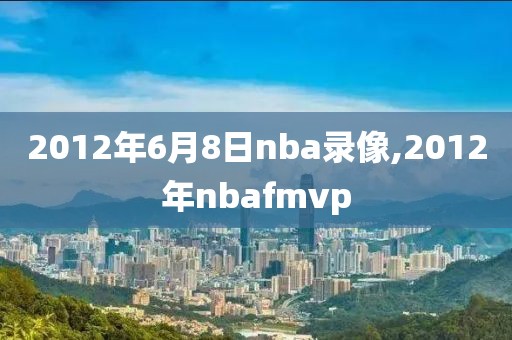 2012年6月8日nba录像,2012年nbafmvp