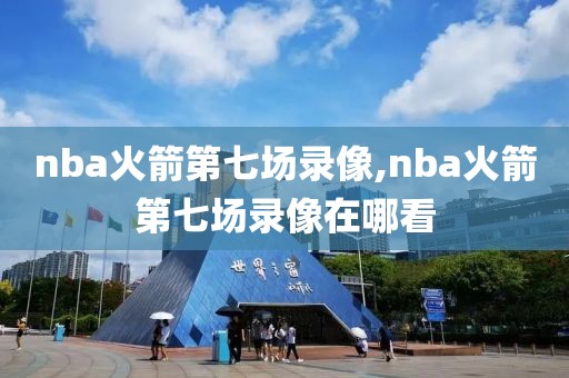 nba火箭第七场录像,nba火箭第七场录像在哪看