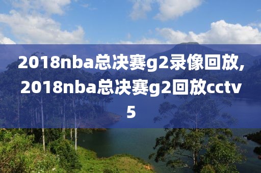 2018nba总决赛g2录像回放,2018nba总决赛g2回放cctv5