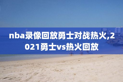 nba录像回放勇士对战热火,2021勇士vs热火回放