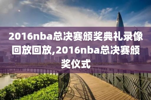 2016nba总决赛颁奖典礼录像回放回放,2016nba总决赛颁奖仪式